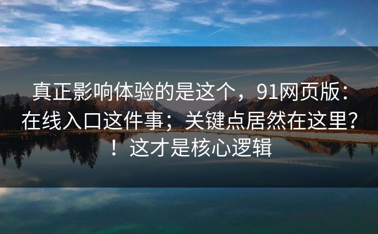 真正影响体验的是这个，91网页版：在线入口这件事；关键点居然在这里？！这才是核心逻辑
