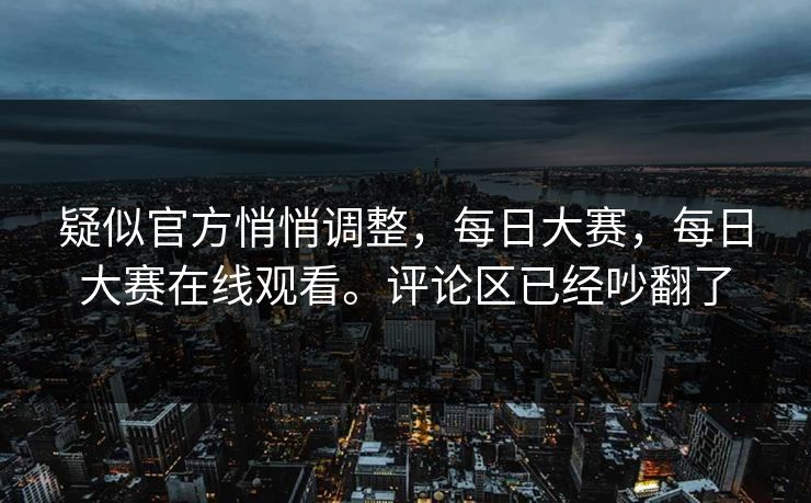 疑似官方悄悄调整，每日大赛，每日大赛在线观看。评论区已经吵翻了