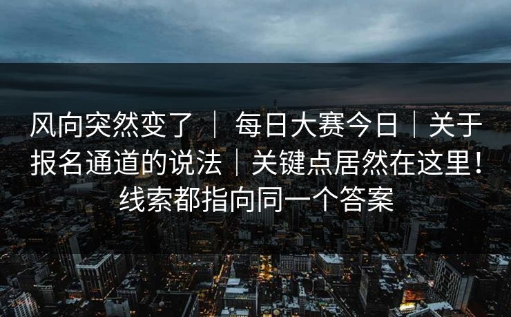 风向突然变了 ｜ 每日大赛今日｜关于报名通道的说法｜关键点居然在这里！线索都指向同一个答案