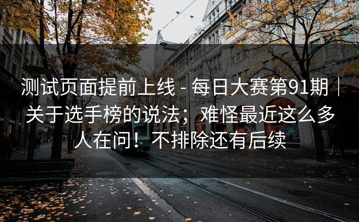 测试页面提前上线 - 每日大赛第91期|关于选手榜的说法;难怪最近这么多人在问!不排除还有后续 测试页面提前上线 - 每日大赛第91期|关于选手榜的说法;难怪最近这么多人在问!不排除还有后续