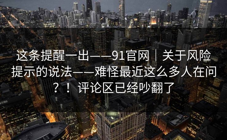 这条提醒一出——91官网|关于风险提示的说法——难怪最近这么多人在问?!评论区已经吵翻了 这条提醒一出——91官网|关于风险提示的说法——难怪最近这么多人在问?!评论区已经吵翻了
