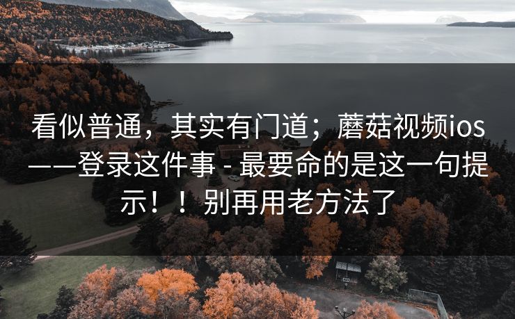 看似普通,其实有门道;蘑菇视频ios——登录这件事 - 最要命的是这一句提示!!别再用老方法了 看似普通,其实有门道;蘑菇视频ios——登录这件事 - 最要命的是这一句提示!!别再用老方法了