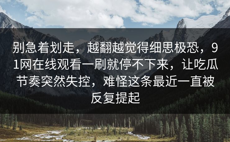 别急着划走，越翻越觉得细思极恐，91网在线观看一刷就停不下来，让吃瓜节奏突然失控，难怪这条最近一直被反复提起