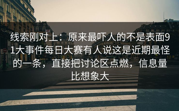 线索刚对上：原来最吓人的不是表面91大事件每日大赛有人说这是近期最怪的一条，直接把讨论区点燃，信息量比想象大