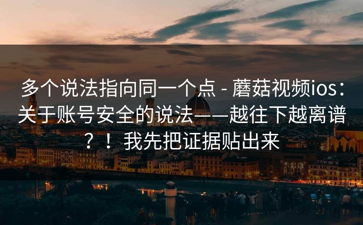 多个说法指向同一个点 - 蘑菇视频ios:关于账号安全的说法——越往下越离谱?!我先把证据贴出来 多个说法指向同一个点 - 蘑菇视频ios:关于账号安全的说法——越往下越离谱?!我先把证据贴出来