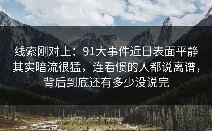 线索刚对上：91大事件近日表面平静其实暗流很猛，连看惯的人都说离谱，背后到底还有多少没说完